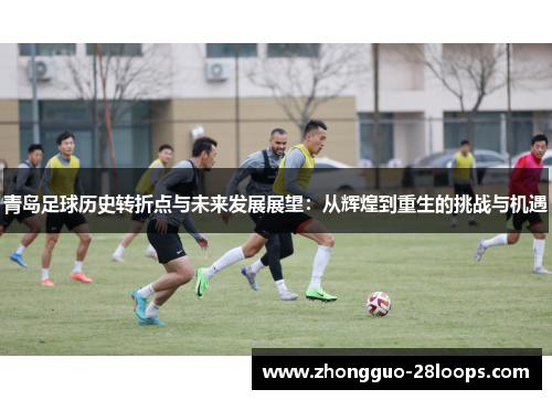 青岛足球历史转折点与未来发展展望：从辉煌到重生的挑战与机遇