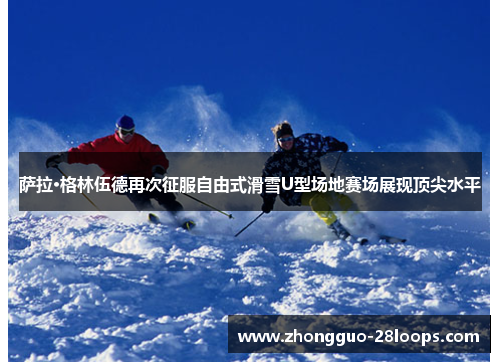萨拉·格林伍德再次征服自由式滑雪U型场地赛场展现顶尖水平