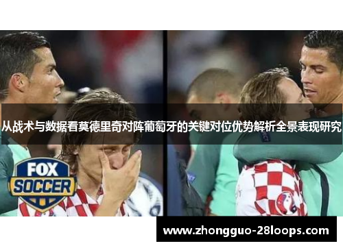 从战术与数据看莫德里奇对阵葡萄牙的关键对位优势解析全景表现研究