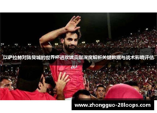 以萨拉赫对阵曼城的世界杯进攻端贡献深度解析关键数据与战术影响评估