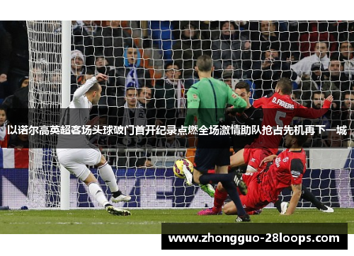 以诺尔高英超客场头球破门首开纪录点燃全场激情助队抢占先机再下一城