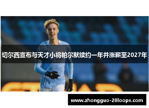 切尔西宣布与天才小将帕尔默续约一年并涨薪至2027年