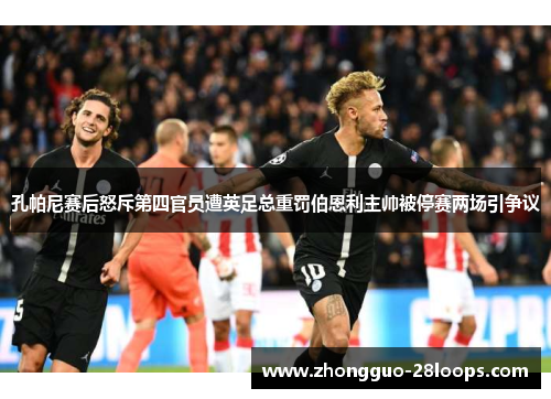 孔帕尼赛后怒斥第四官员遭英足总重罚伯恩利主帅被停赛两场引争议