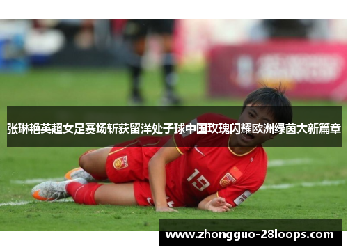 张琳艳英超女足赛场斩获留洋处子球中国玫瑰闪耀欧洲绿茵大新篇章